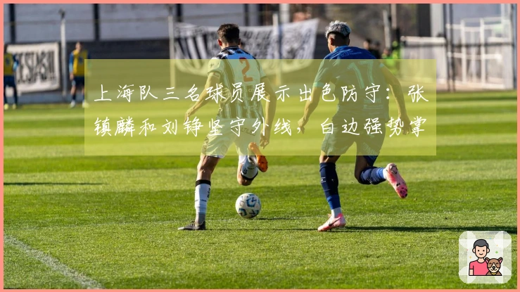 上海队三名球员展示出色防守：张镇麟和刘铮坚守外线，白边强势掌控内线！