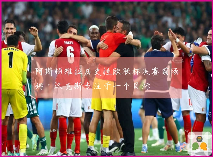 阿斯顿维拉历史性欧联杯决赛前汤姆·汉克斯专注于一个目标