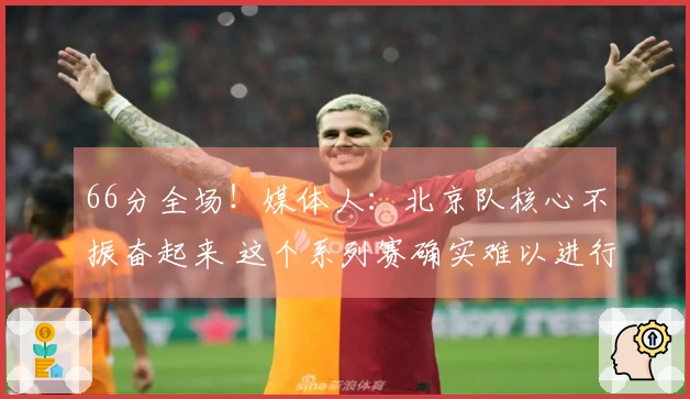 66分全场！媒体人：北京队核心不振奋起来 这个系列赛确实难以进行