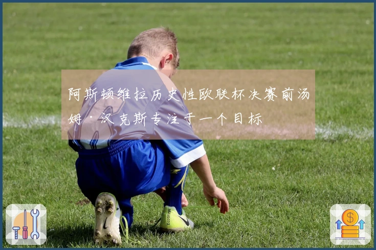 阿斯顿维拉历史性欧联杯决赛前汤姆·汉克斯专注于一个目标